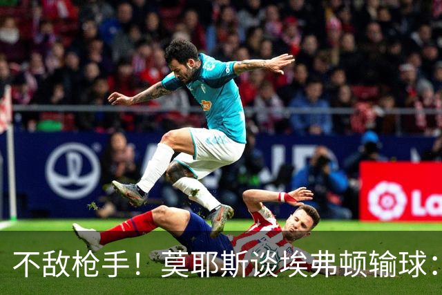 不敌枪手！莫耶斯谈埃弗顿输球：过早丢球，尽力了但没发挥出水平