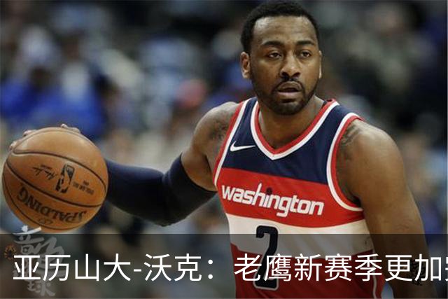 亚历山大-沃克：老鹰新赛季更加完整 球员之间的信任非常重要