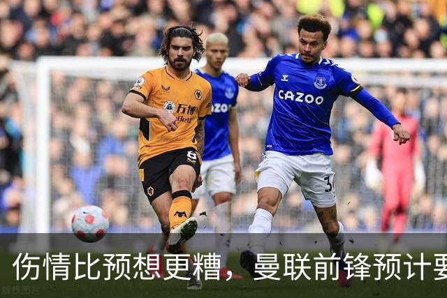 伤情比预想更糟，曼联前锋预计要到明年2月才能复出