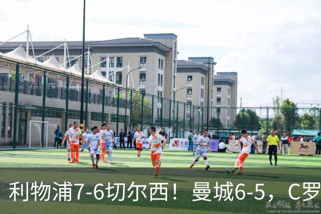 利物浦7-6切尔西！曼城6-5，C罗荣膺历史最伟大金球奖
