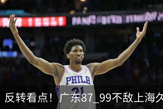 反转看点！广东87 99不敌上海久事，看似输球却因祸得福，赛后收获三大利好