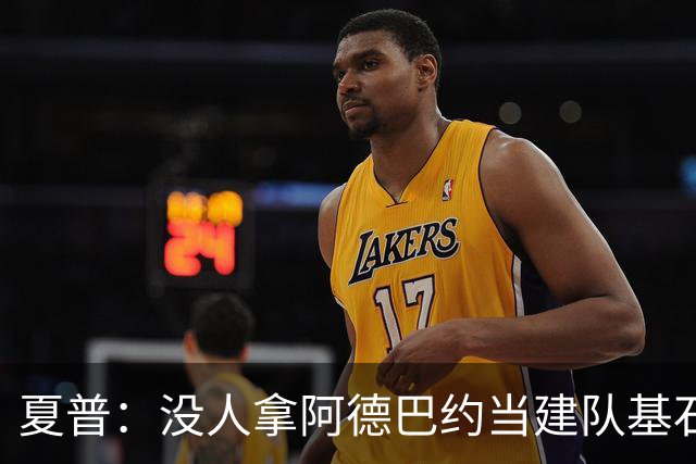 夏普：没人拿阿德巴约当建队基石，他只是出色辅助