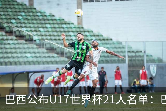 巴西公布U17世界杯21人名单：巴拉纳竞技、弗拉门戈各3人入选