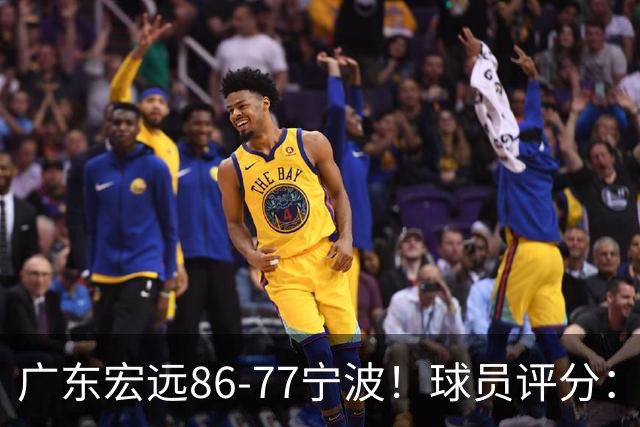 广东宏远86-77宁波！球员评分：3人满分，4人良好，2人不合格