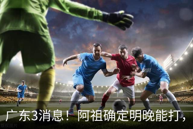 广东3消息！阿祖确定明晚能打，宏远官方大片上线，杜锋称被蒙在鼓里