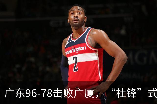 广东96-78击败广厦，“杜锋”式用人做对了，徐杰与胡明轩分工成关键！