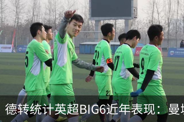 德转统计英超BIG6近年表现：曼城居首，切尔西、热刺倒数