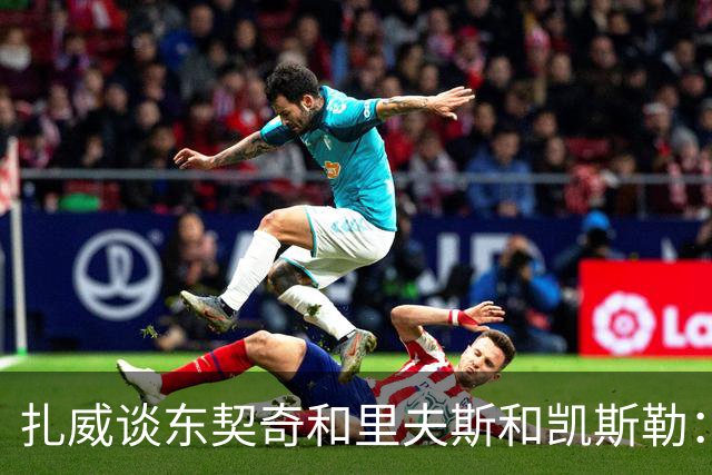 扎威谈东契奇&里夫斯&凯斯勒：他们打球行云流水