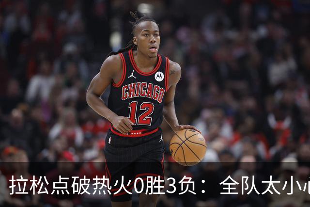 拉松点破热火0胜3负：全队太小心翼翼，总在等别人站出来