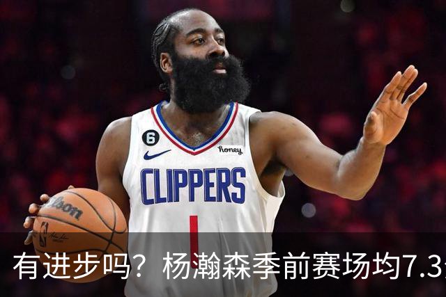 有进步吗？杨瀚森季前赛场均7.3分4.8板 去年季前赛场均8分3.5板