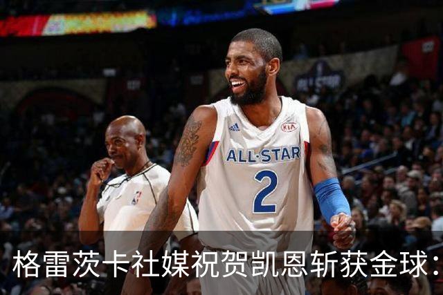 格雷茨卡社媒祝贺凯恩斩获金球：太棒了，实至名归