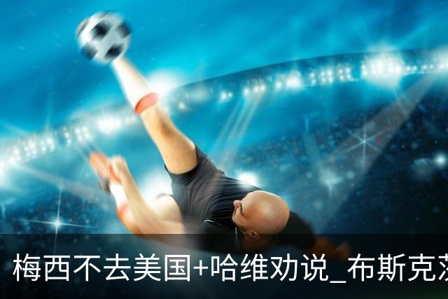 梅西不去美国+哈维劝说 布斯克茨决定与巴萨续约