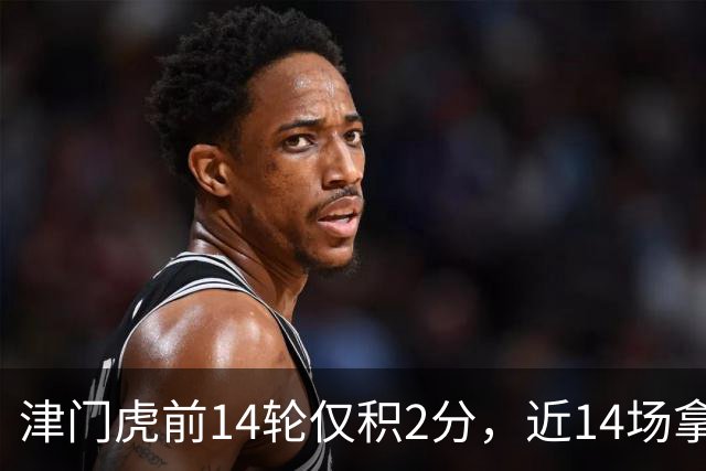 津门虎前14轮仅积2分，近14场拿到29分同期与国安并列最高