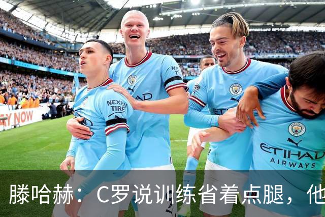 滕哈赫：C罗说训练省着点腿，他没能力为我逼抢