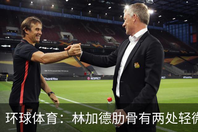 环球体育：林加德肋骨有两处轻微骨折，无法参加集体训练