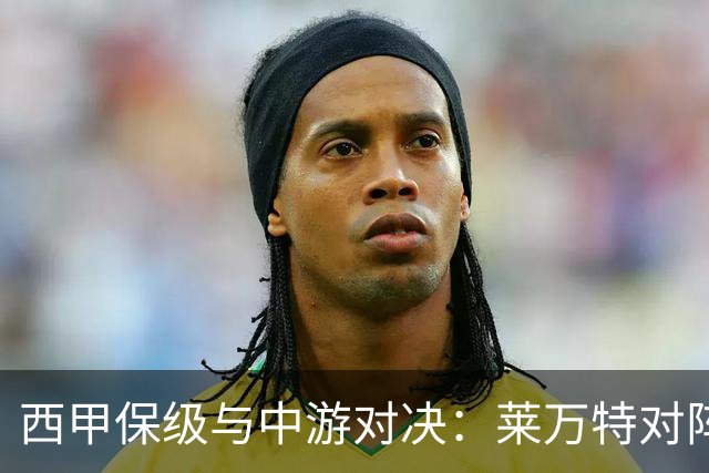 西甲保级与中游对决：莱万特对阵毕尔巴鄂竞技赛前分析