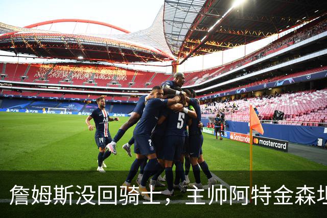 詹姆斯没回骑士，主帅阿特金森坦言：头两天很抑郁