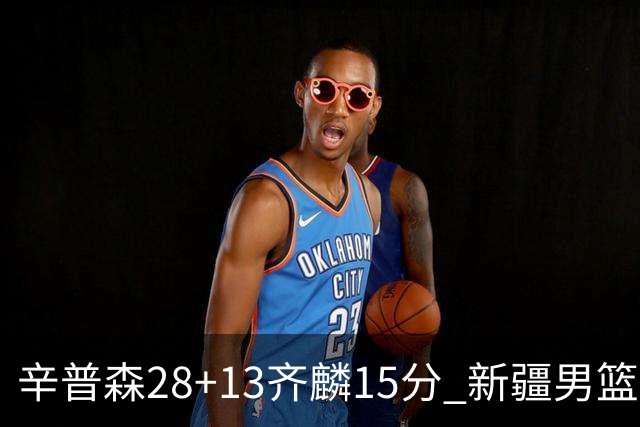辛普森28+13齐麟15分 新疆男篮主场2分险胜青岛
