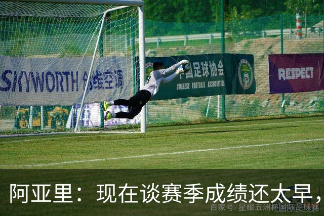 阿亚里：现在谈赛季成绩还太早，我们会一场一场地踢