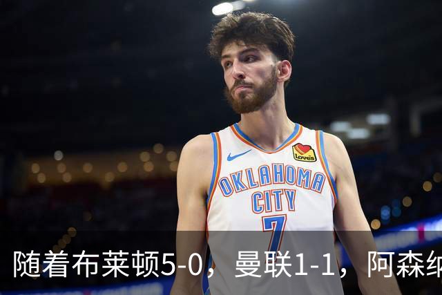 随着布莱顿5-0，曼联1-1，阿森纳1-0诺丁汉森林，英超积分榜出炉