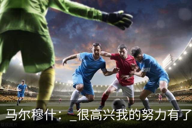 马尔穆什： 很高兴我的努力有了回报，但最高兴还是热刺赢球