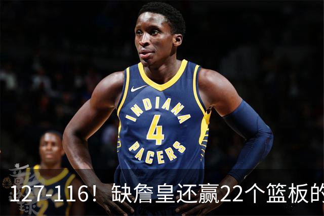 127-116！缺詹皇还赢22个篮板的雄鹿？76人主帅赛后发言更意外