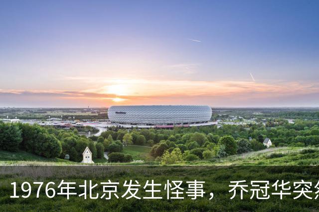 1976年北京发生怪事，乔冠华突然被撤职，李先念指着耳朵道出真相