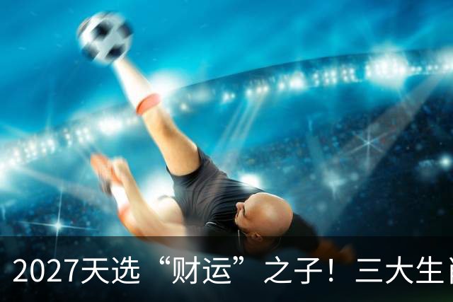 2027天选“财运”之子！三大生肖福气高照，一路旺运到年尾！