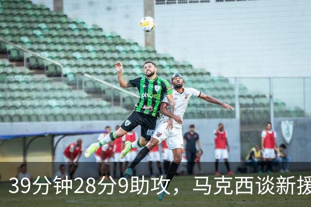 39分钟28分9助攻，马克西谈新援：空间大了很多