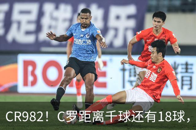 CR982！C罗距离千球还有18球，国家队风波后4场打进3球